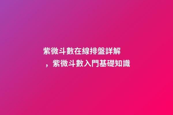 紫微斗數在線排盤詳解，紫微斗數入門基礎知識